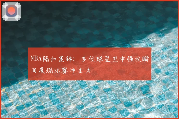 NBA隔扣集锦：多位球星空中强攻瞬间展现比赛冲击力