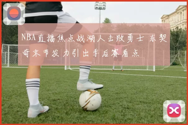 NBA直播焦点战湖人击败勇士 东契奇末节发力引出季后赛看点