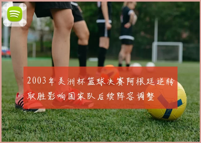 2003年美洲杯篮球决赛阿根廷逆转取胜影响国家队后续阵容调整