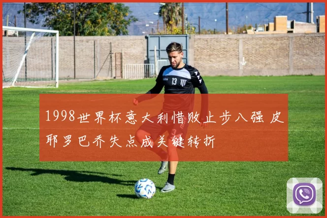 1998世界杯意大利惜败止步八强 皮耶罗巴乔失点成关键转折