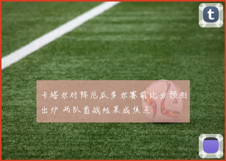 卡塔尔对阵厄瓜多尔赛前比分预测出炉 两队首战结果成焦点