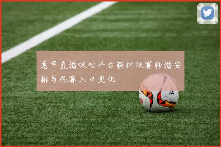 意甲直播咪咕平台解析联赛转播安排与观赛入口变化