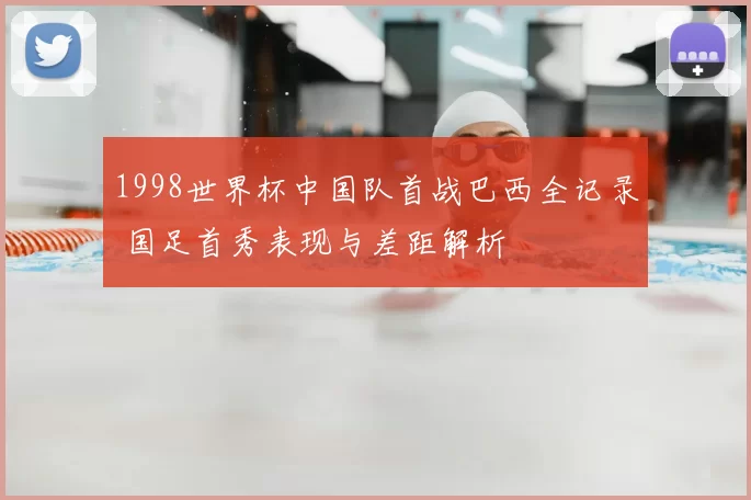 1998世界杯中国队首战巴西全记录 国足首秀表现与差距解析