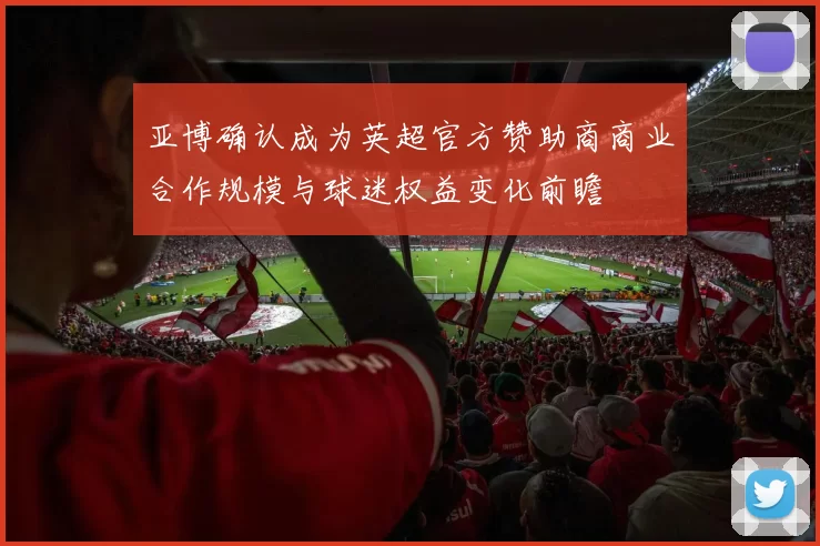 亚博确认成为英超官方赞助商商业合作规模与球迷权益变化前瞻