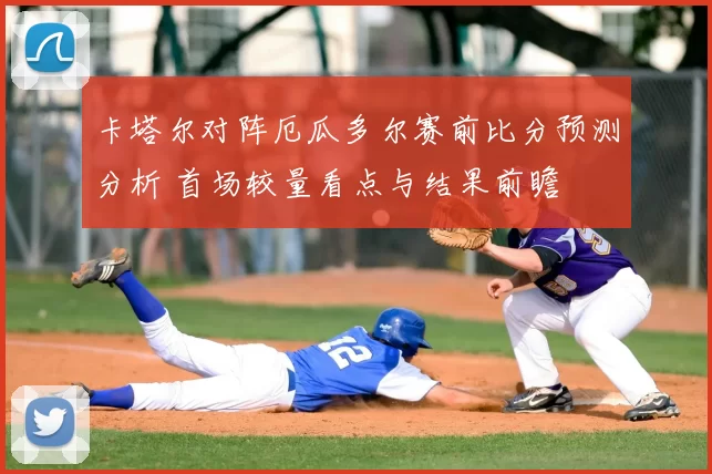 卡塔尔对阵厄瓜多尔赛前比分预测分析 首场较量看点与结果前瞻