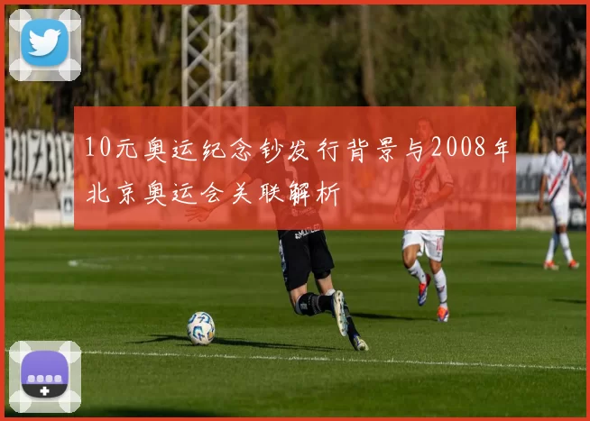 10元奥运纪念钞发行背景与2008年北京奥运会关联解析