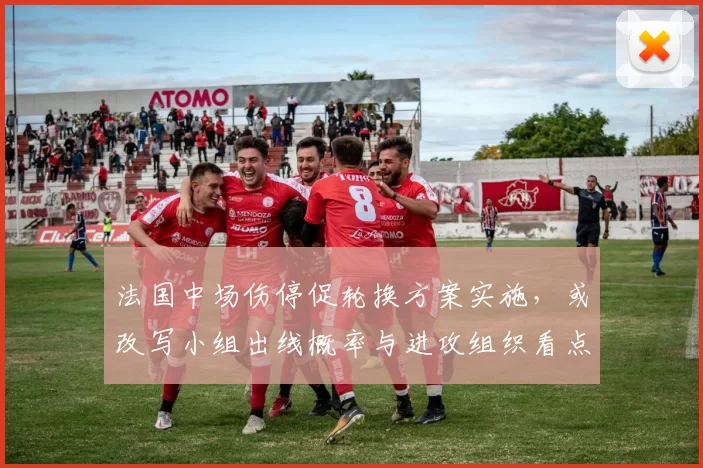 法国中场伤停促轮换方案实施，或改写小组出线概率与进攻组织看点