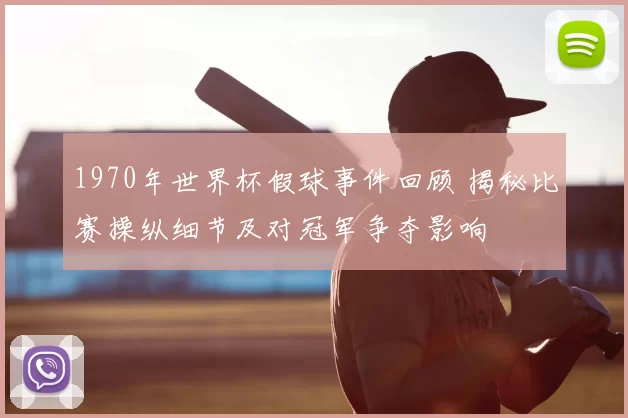 1970年世界杯假球事件回顾 揭秘比赛操纵细节及对冠军争夺影响