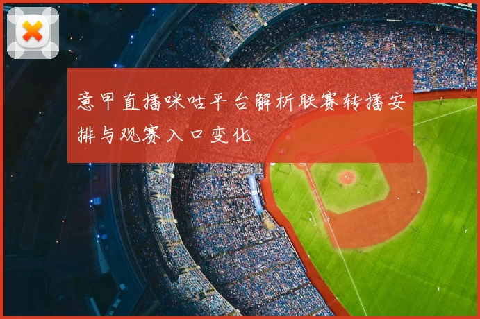 意甲直播咪咕平台解析联赛转播安排与观赛入口变化
