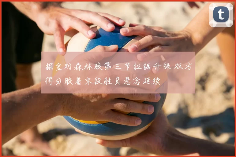 掘金对森林狼第三节拉锯升级 双方得分胶着末段胜负悬念延续