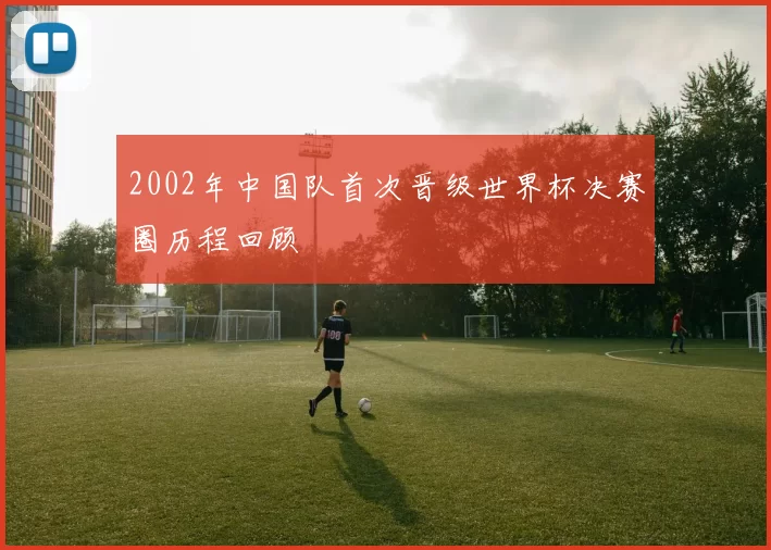 2002年中国队首次晋级世界杯决赛圈历程回顾