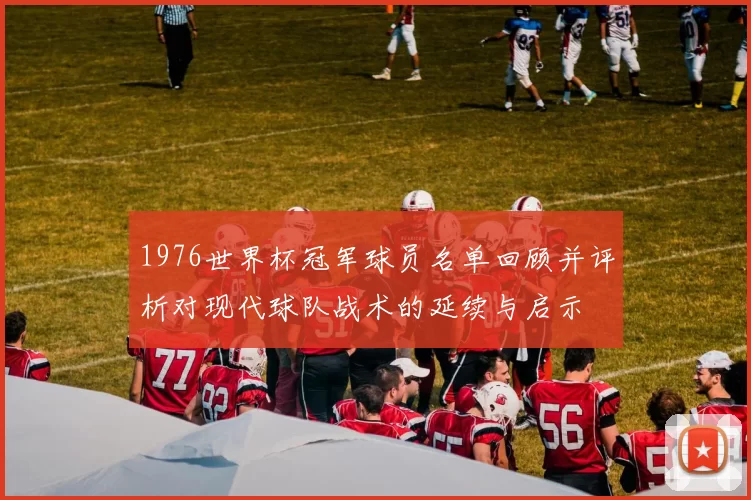 1976世界杯冠军球员名单回顾并评析对现代球队战术的延续与启示