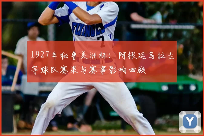 1927年秘鲁美洲杯：阿根廷乌拉圭等球队赛果与赛事影响回顾