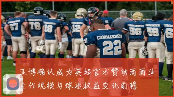 亚博确认成为英超官方赞助商商业合作规模与球迷权益变化前瞻