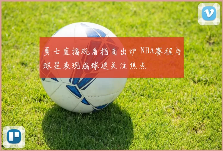 勇士直播观看指南出炉 NBA赛程与球星表现成球迷关注焦点