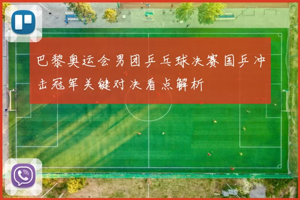 巴黎奥运会男团乒乓球决赛国乒冲击冠军关键对决看点解析