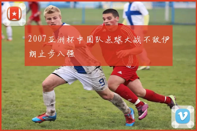 2007亚洲杯中国队点球大战不敌伊朗止步八强
