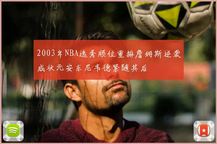 2003年NBA选秀顺位重排詹姆斯逆袭成状元安东尼韦德紧随其后