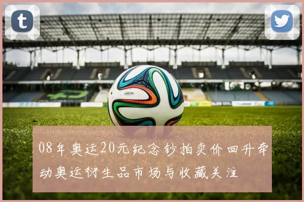 08年奥运20元纪念钞拍卖价回升牵动奥运衍生品市场与收藏关注