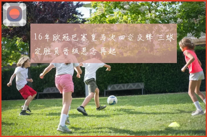 16年欧冠巴塞皇马次回合交锋 三球定胜负晋级悬念再起
