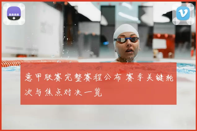 意甲联赛完整赛程公布 赛季关键轮次与焦点对决一览