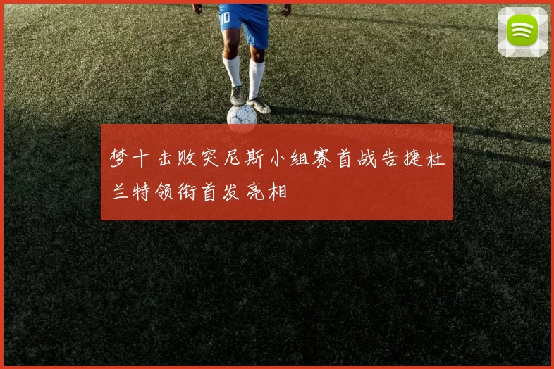 梦十击败突尼斯小组赛首战告捷杜兰特领衔首发亮相