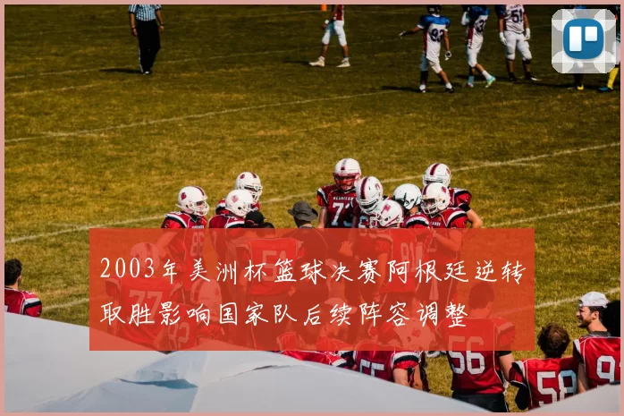 2003年美洲杯篮球决赛阿根廷逆转取胜影响国家队后续阵容调整