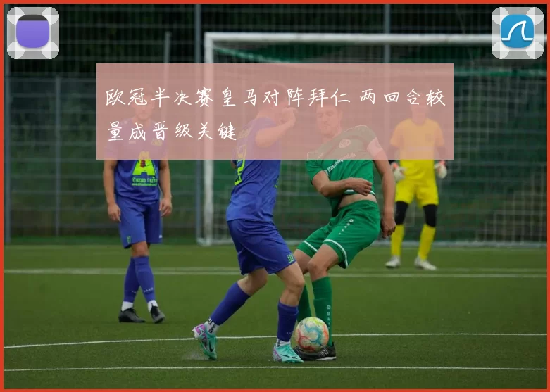 欧冠半决赛皇马对阵拜仁 两回合较量成晋级关键