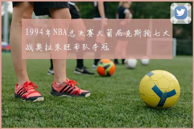 1994年NBA总决赛火箭尼克斯抢七大战奥拉朱旺率队夺冠