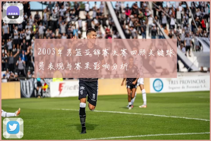 2003年男篮亚锦赛决赛回顾关键球员表现与赛果影响分析