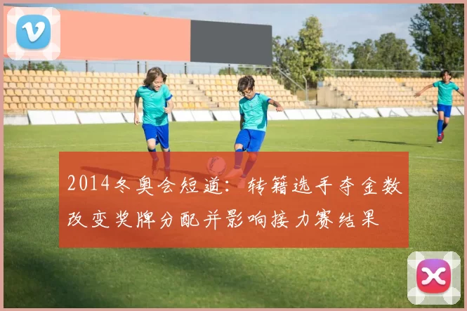 2014冬奥会短道：转籍选手夺金数改变奖牌分配并影响接力赛结果