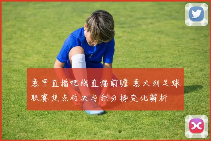 意甲直播吧线直播前瞻 意大利足球联赛焦点对决与积分榜变化解析
