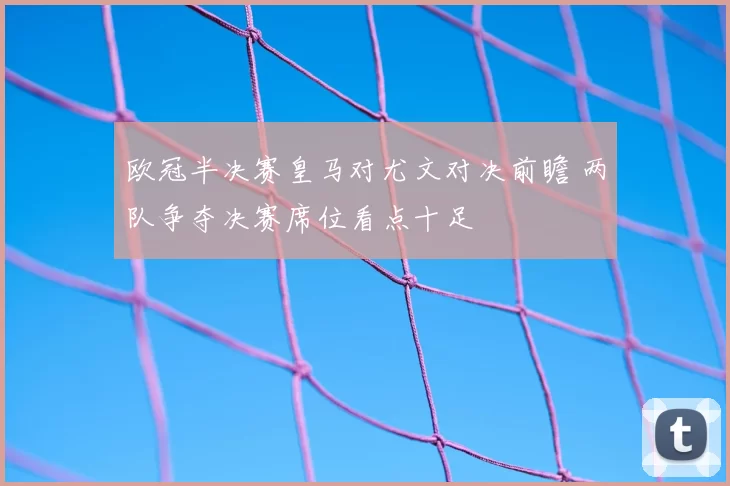 欧冠半决赛皇马对尤文对决前瞻 两队争夺决赛席位看点十足