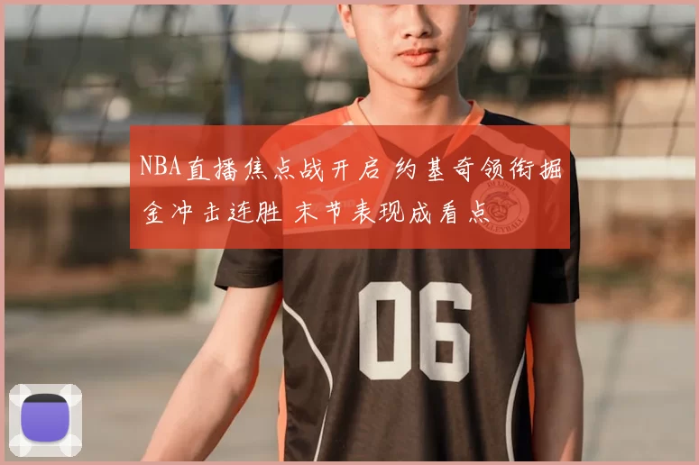 NBA直播焦点战开启 约基奇领衔掘金冲击连胜 末节表现成看点
