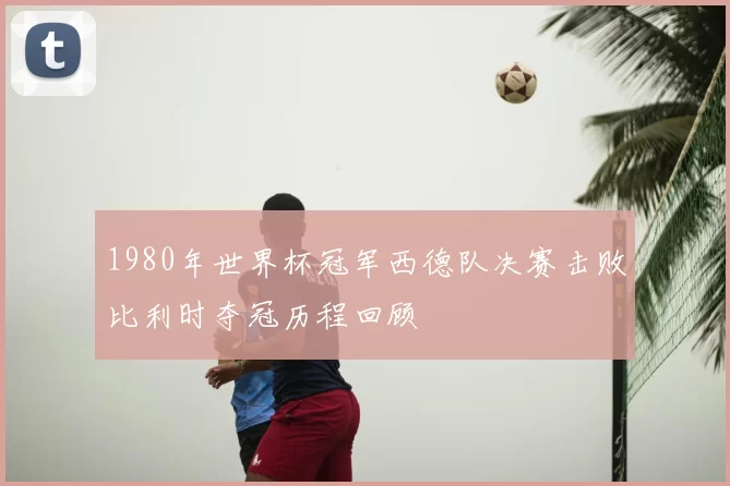 1980年世界杯冠军西德队决赛击败比利时夺冠历程回顾