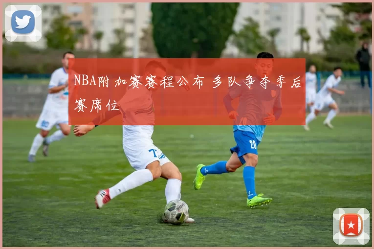 NBA附加赛赛程公布 多队争夺季后赛席位