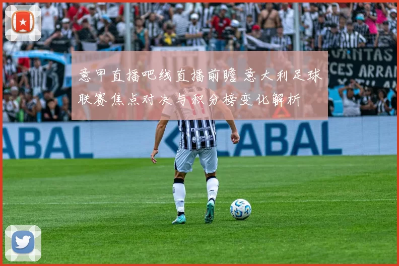 意甲直播吧线直播前瞻 意大利足球联赛焦点对决与积分榜变化解析