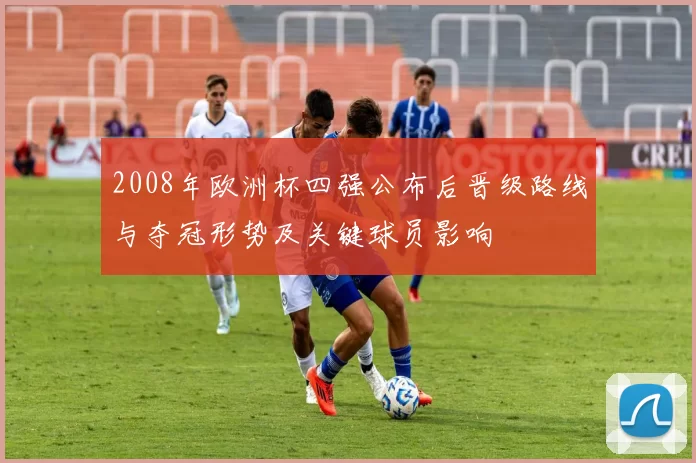 2008年欧洲杯四强公布后晋级路线与夺冠形势及关键球员影响