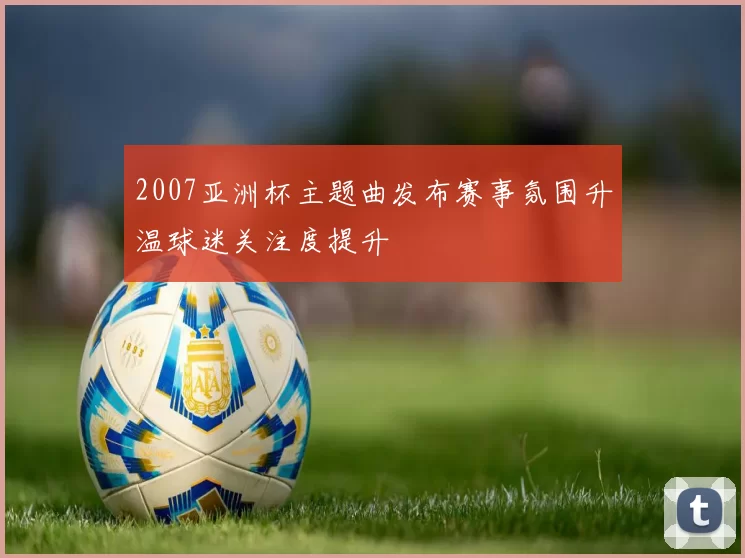 2007亚洲杯主题曲发布赛事氛围升温球迷关注度提升