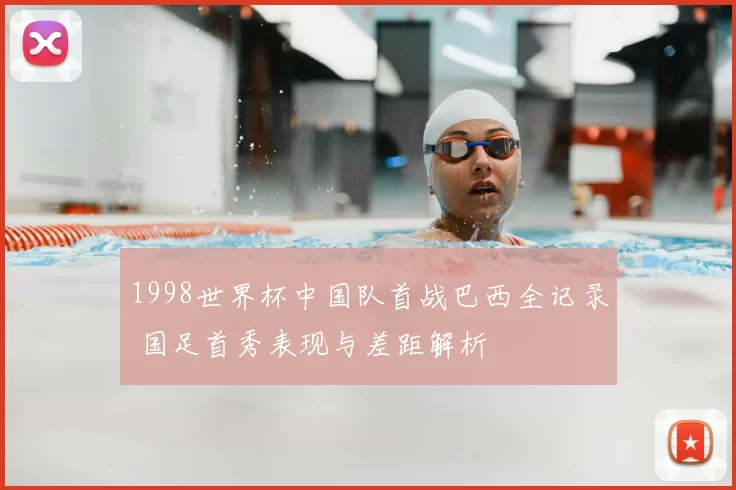 1998世界杯中国队首战巴西全记录 国足首秀表现与差距解析
