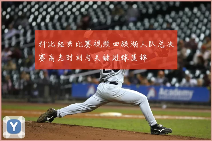 科比经典比赛视频回顾湖人队总决赛高光时刻与关键进球集锦