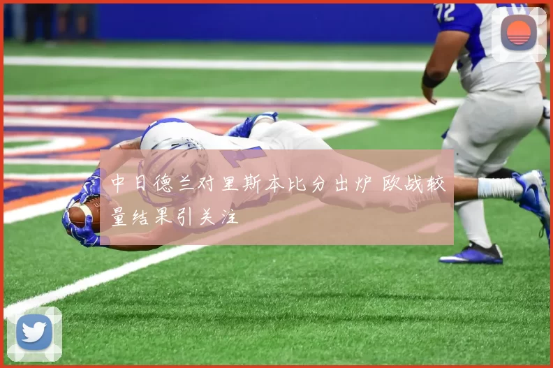 中日德兰对里斯本比分出炉 欧战较量结果引关注