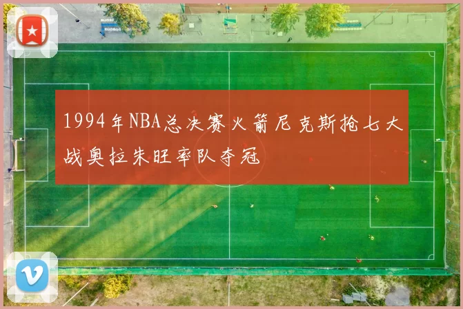 1994年NBA总决赛火箭尼克斯抢七大战奥拉朱旺率队夺冠