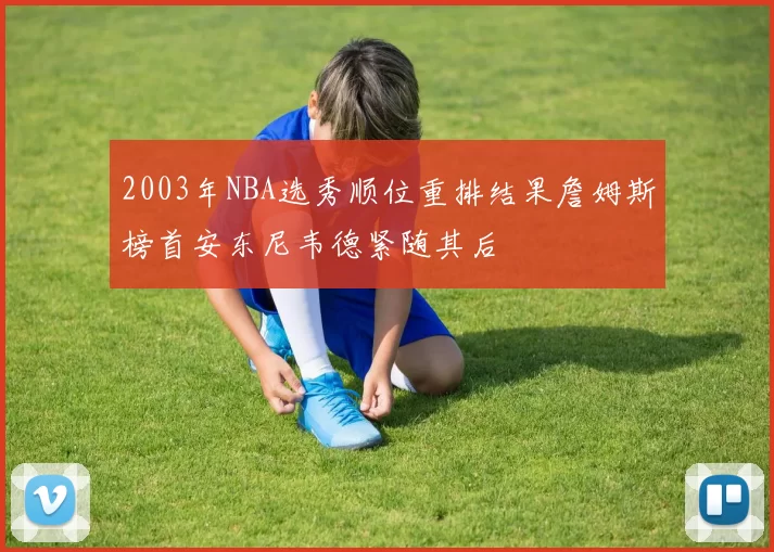 2003年NBA选秀顺位重排结果詹姆斯榜首安东尼韦德紧随其后