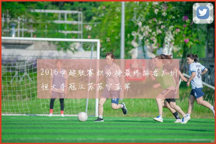 2016中超联赛积分榜最终排名广州恒大夺冠江苏苏宁亚军