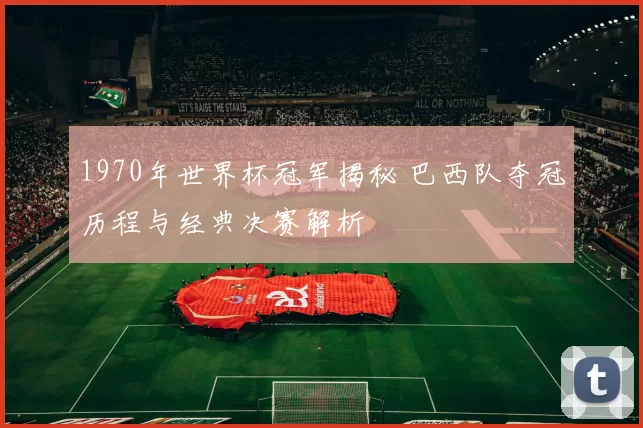 1970年世界杯冠军揭秘 巴西队夺冠历程与经典决赛解析