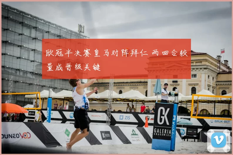 欧冠半决赛皇马对阵拜仁 两回合较量成晋级关键
