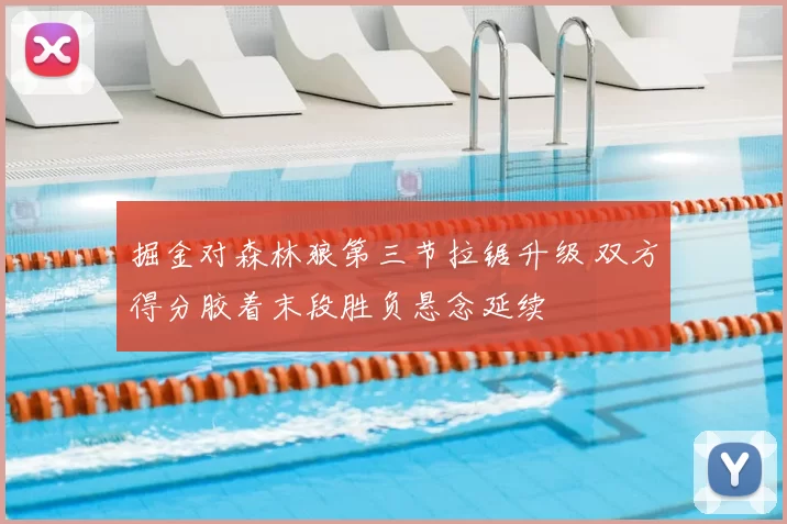 掘金对森林狼第三节拉锯升级 双方得分胶着末段胜负悬念延续