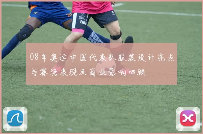 08年奥运中国代表队服装设计亮点与赛场表现及商业影响回顾