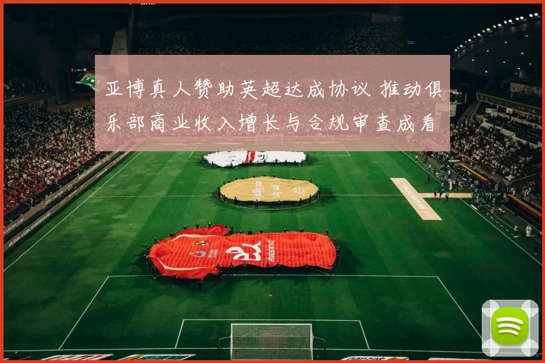 亚博真人赞助英超达成协议 推动俱乐部商业收入增长与合规审查成看点